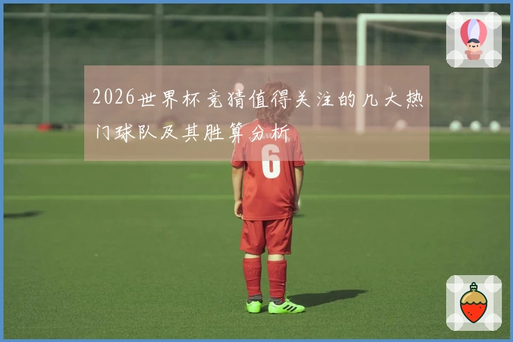 2026世界杯竞猜值得关注的几大热门球队及其胜算分析