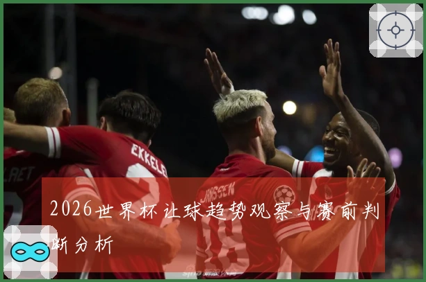 2026世界杯让球趋势观察与赛前判断分析