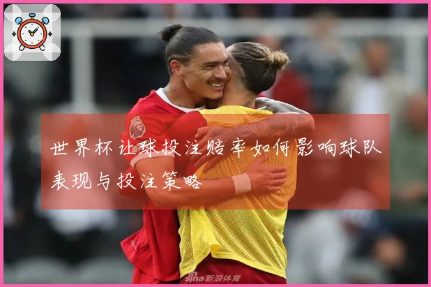 世界杯让球投注赔率如何影响球队表现与投注策略