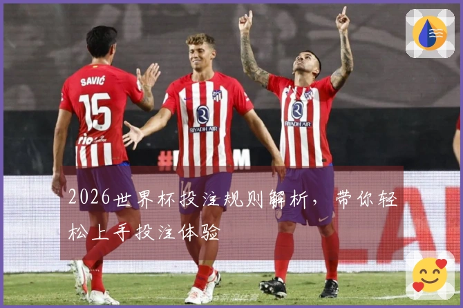 2026世界杯投注规则解析，带你轻松上手投注体验