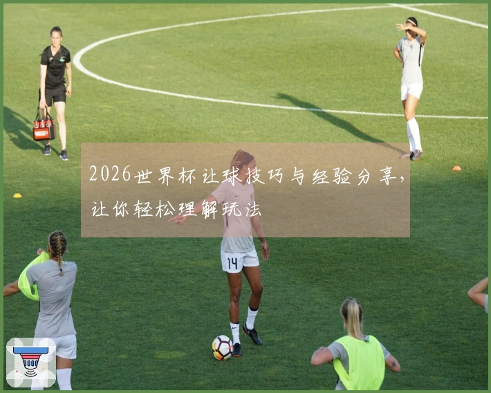 2026世界杯让球技巧与经验分享，让你轻松理解玩法