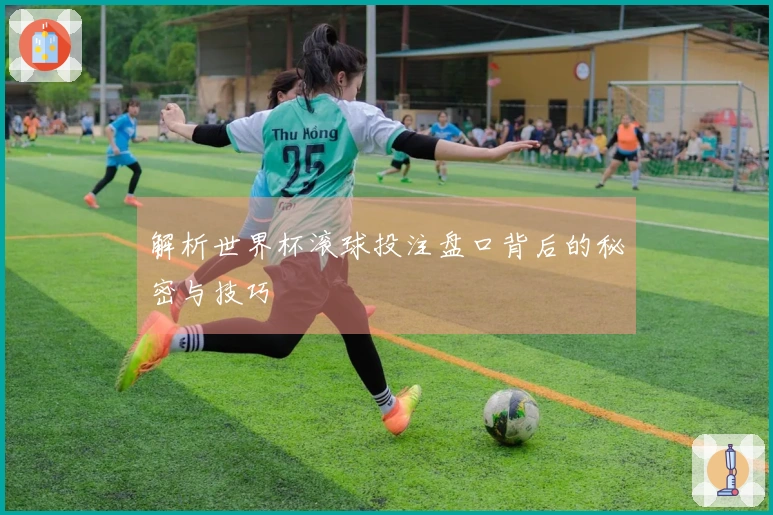 解析世界杯滚球投注盘口背后的秘密与技巧
