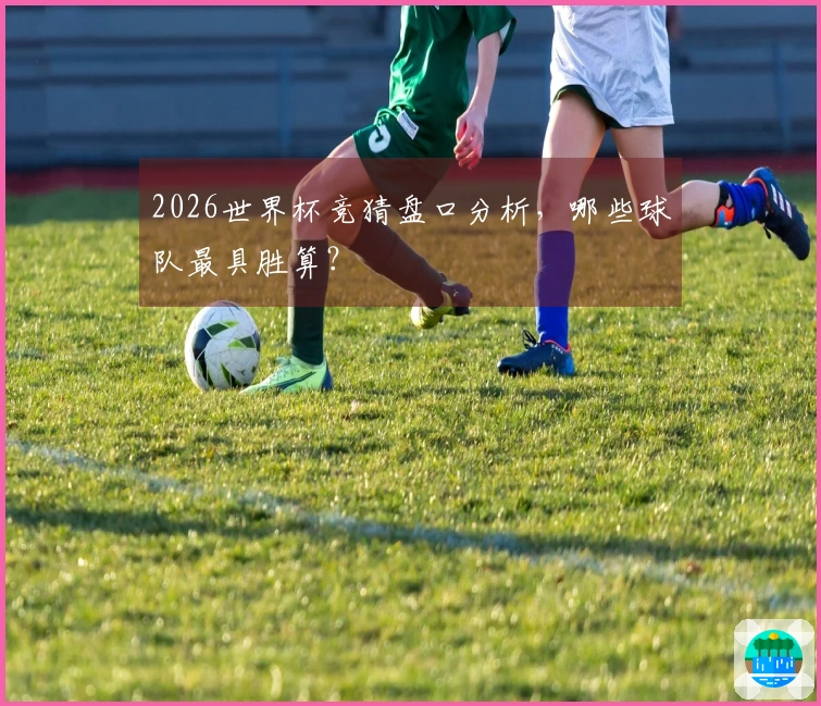2026世界杯竞猜盘口分析，哪些球队最具胜算？