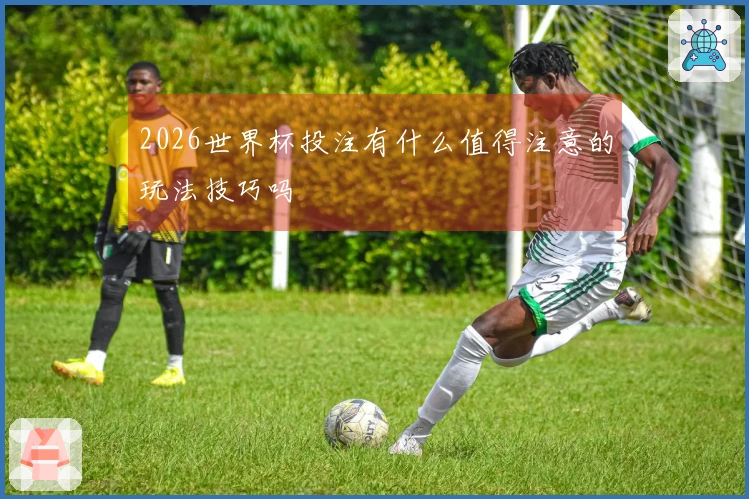 2026世界杯投注有什么值得注意的玩法技巧吗