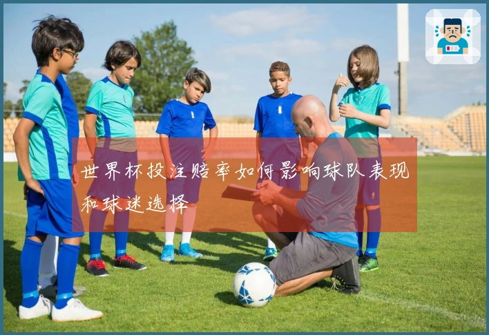 世界杯投注赔率如何影响球队表现和球迷选择