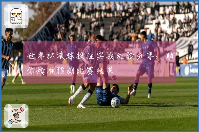 世界杯滚球投注实战经验分享，助你精准预测比赛结果
