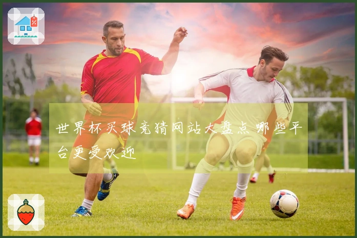 世界杯买球竞猜网站大盘点 哪些平台更受欢迎