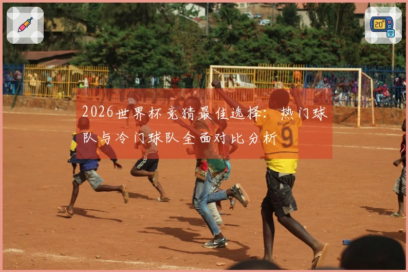 2026世界杯竞猜最佳选择：热门球队与冷门球队全面对比分析