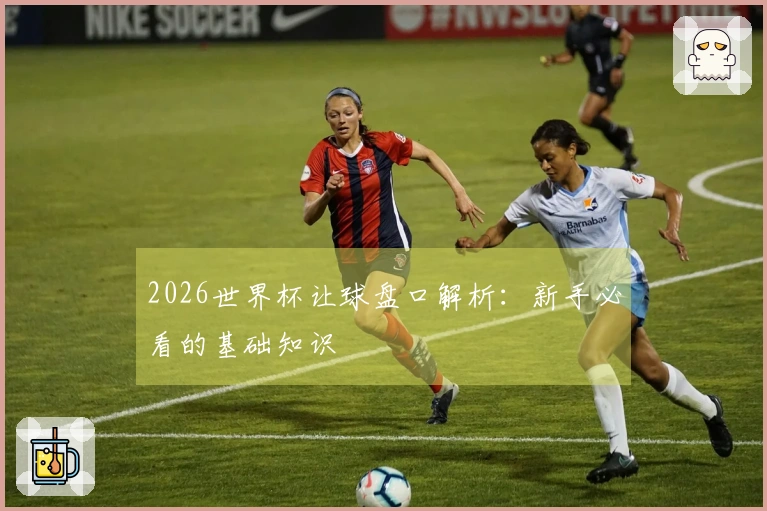 2026世界杯让球盘口解析：新手必看的基础知识