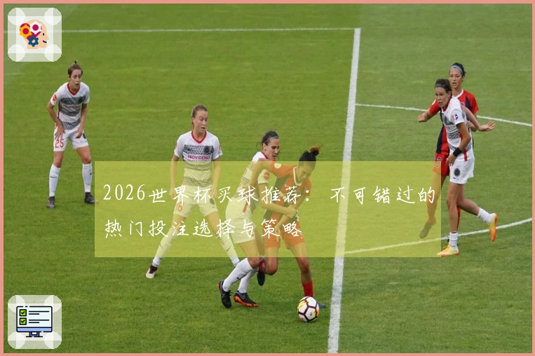 2026世界杯买球推荐：不可错过的热门投注选择与策略