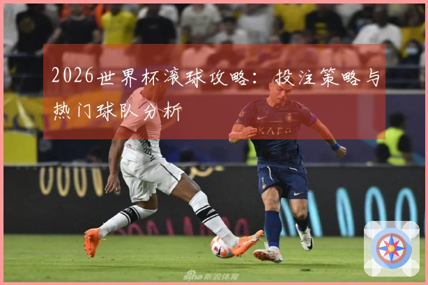 2026世界杯滚球攻略：投注策略与热门球队分析