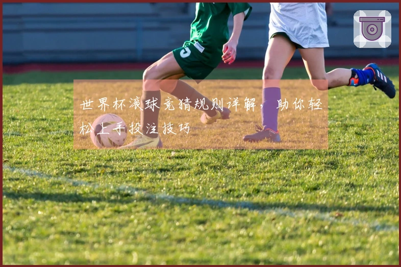 世界杯滚球竞猜规则详解，助你轻松上手投注技巧