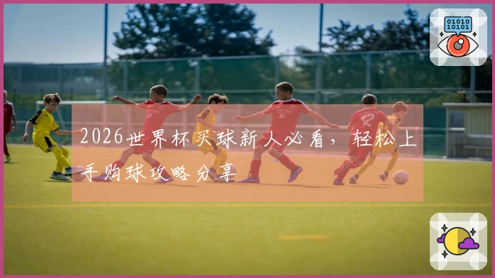 2026世界杯买球新人必看，轻松上手购球攻略分享