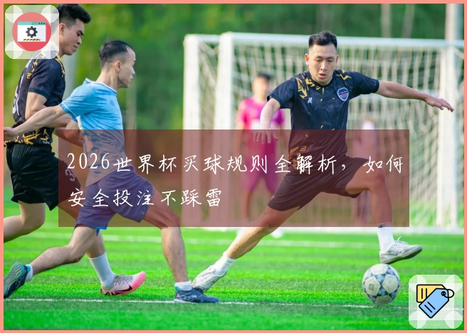 2026世界杯买球规则全解析，如何安全投注不踩雷