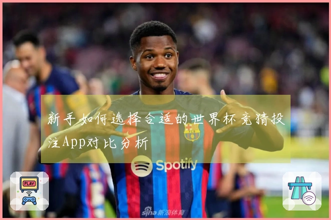 新手如何选择合适的世界杯竞猜投注App对比分析