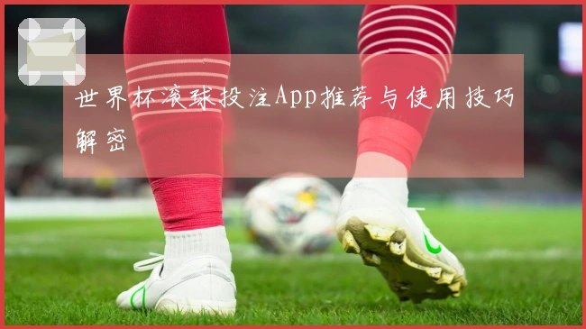 世界杯滚球投注App推荐与使用技巧解密
