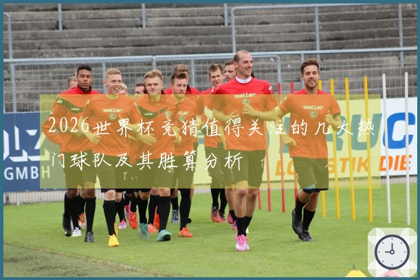 2026世界杯竞猜值得关注的几大热门球队及其胜算分析