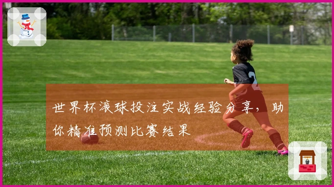 世界杯滚球投注实战经验分享，助你精准预测比赛结果