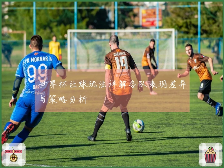 世界杯让球玩法详解各队表现差异与策略分析