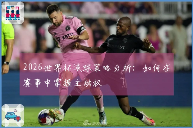 2026世界杯滚球策略分析：如何在赛事中掌握主动权