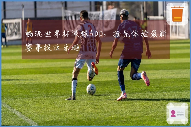 畅玩世界杯滚球App,抢先体验最新赛事投注乐趣