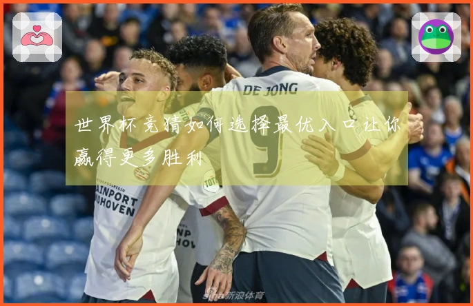 世界杯竞猜如何选择最优入口让你赢得更多胜利