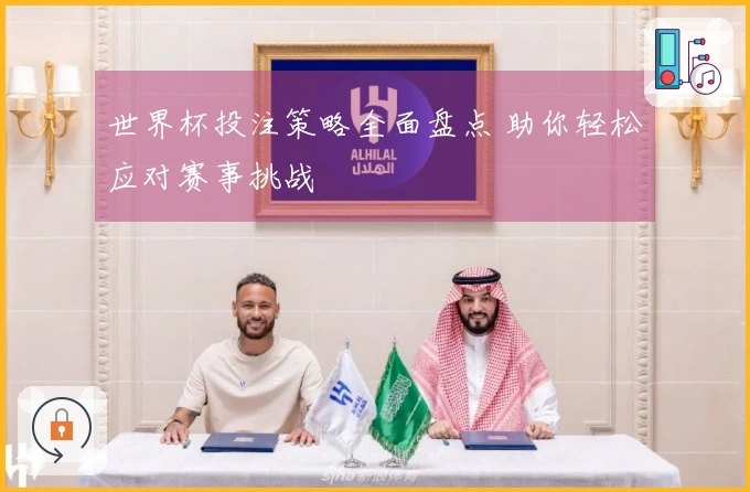 世界杯投注策略全面盘点 助你轻松应对赛事挑战