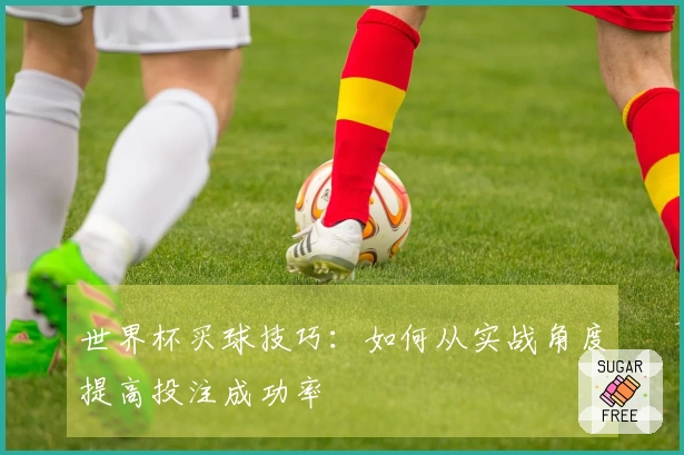 世界杯买球技巧:如何从实战角度提高投注成功率