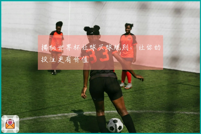 揭秘世界杯让球买球规则，让你的投注更有价值