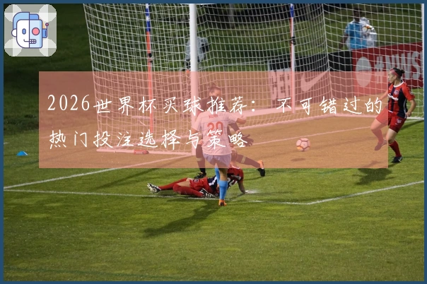 2026世界杯买球推荐：不可错过的热门投注选择与策略