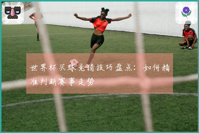 世界杯买球竞猜技巧盘点：如何精准判断赛事走势
