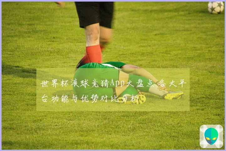 世界杯滚球竞猜App大盘点 各大平台功能与优势对比分析