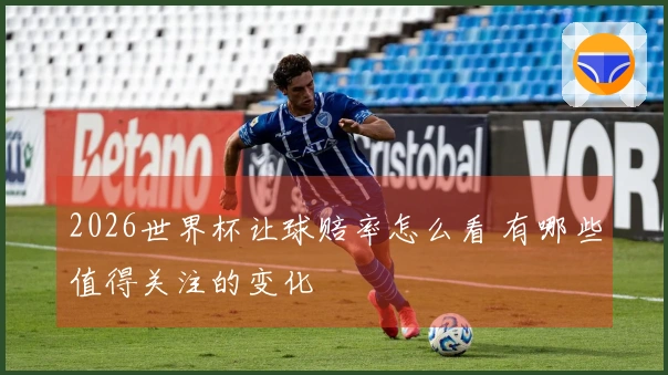 2026世界杯让球赔率怎么看 有哪些值得关注的变化