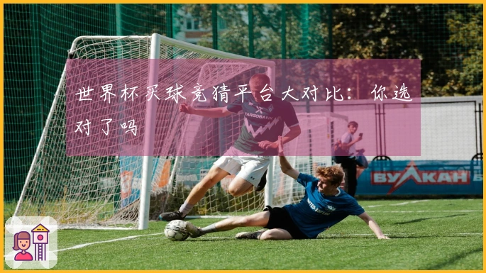 世界杯买球竞猜平台大对比：你选对了吗