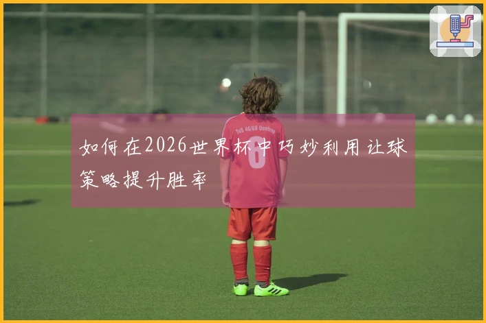 如何在2026世界杯中巧妙利用让球策略提升胜率