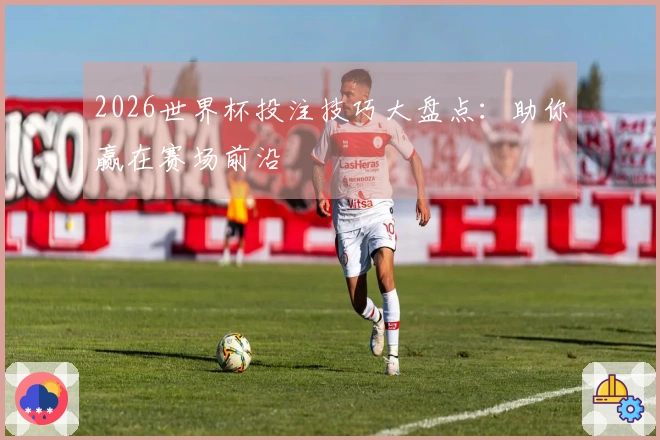 2026世界杯投注技巧大盘点：助你赢在赛场前沿