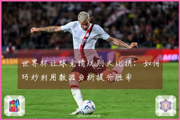 世界杯让球竞猜规则大比拼：如何巧妙利用数据分析提升胜率