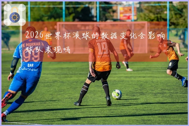2026世界杯滚球的数据变化会影响球队表现吗