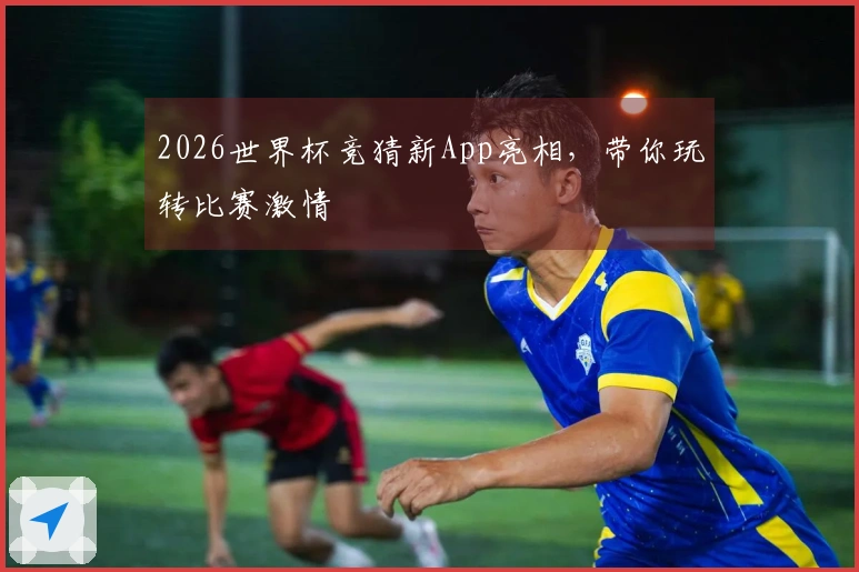 2026世界杯竞猜新App亮相,带你玩转比赛激情