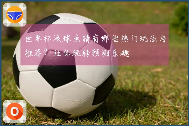 世界杯滚球竞猜有哪些热门玩法与推荐？让你玩转预测乐趣