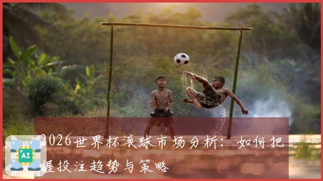 2026世界杯滚球市场分析：如何把握投注趋势与策略