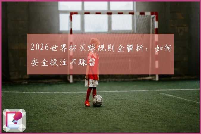2026世界杯买球规则全解析，如何安全投注不踩雷
