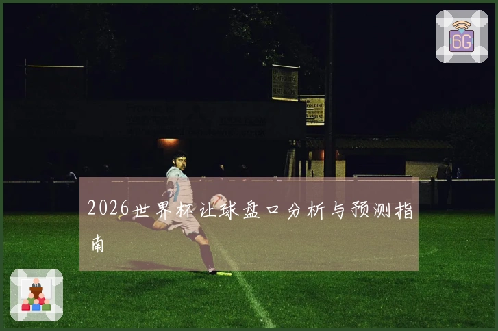 2026世界杯让球盘口分析与预测指南