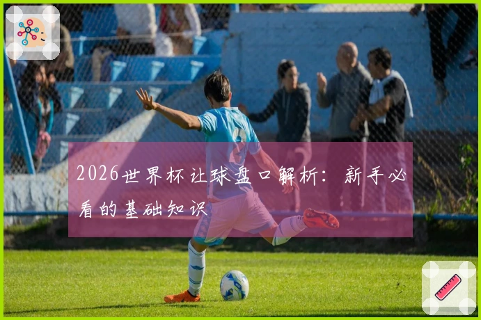 2026世界杯让球盘口解析:新手必看的基础知识