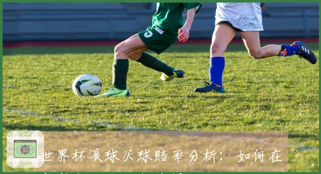 世界杯滚球买球赔率分析：如何在赛事中做出明智选择