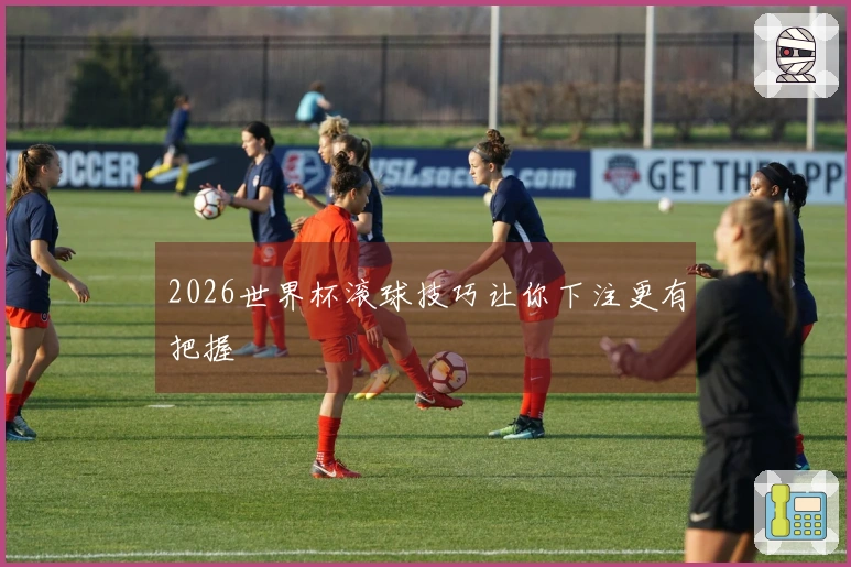 2026世界杯滚球技巧让你下注更有把握
