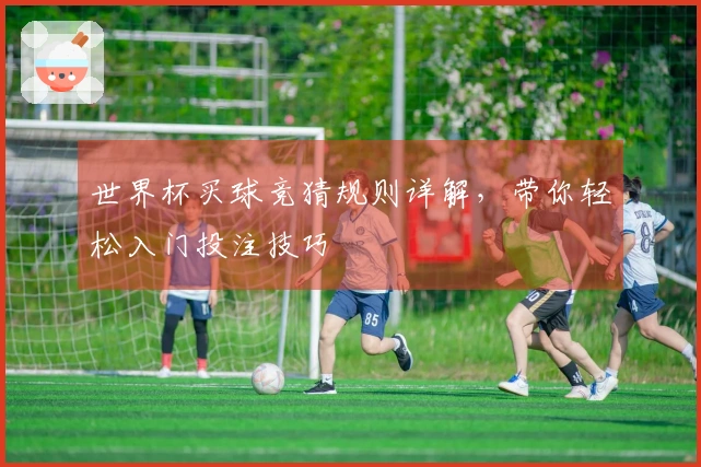 世界杯买球竞猜规则详解，带你轻松入门投注技巧